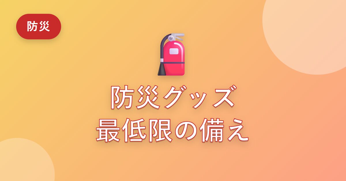 防災グッズ、最低限そろえておきたいもの【備えてみて分かったこと】
