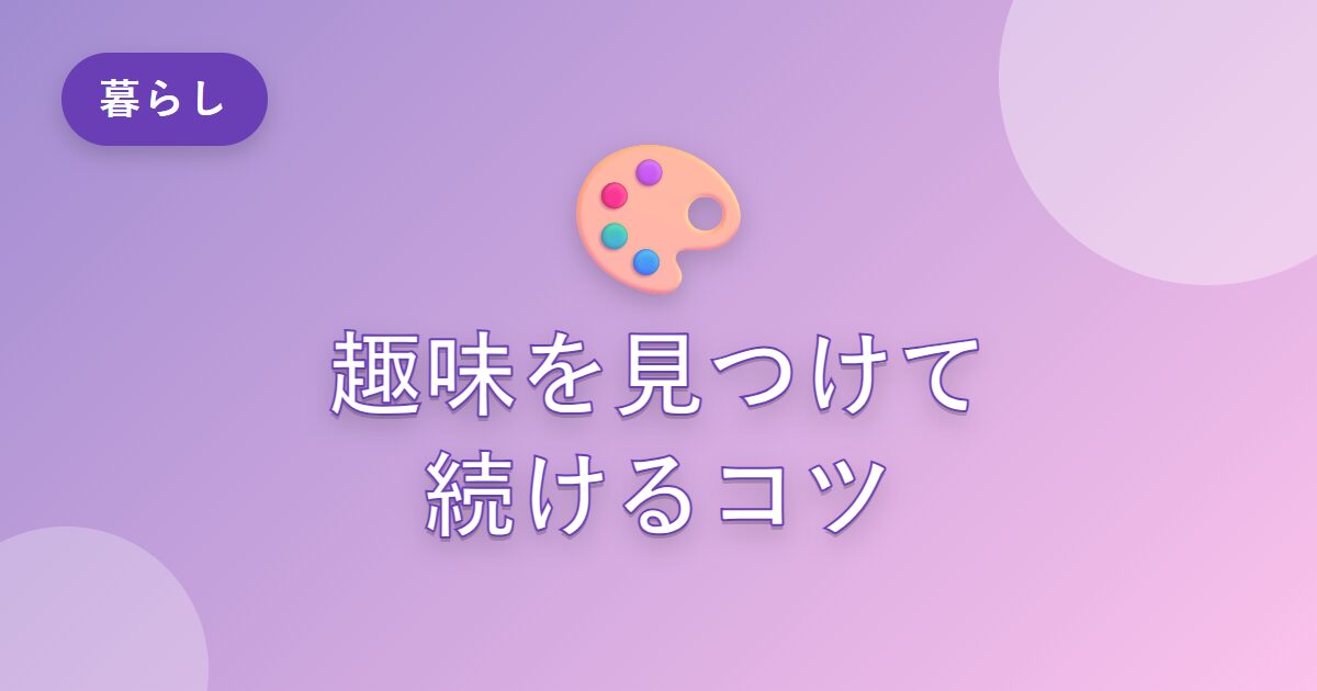 趣味がなくて物足りなかった私が、自分の楽しみを見つけて続けられた話