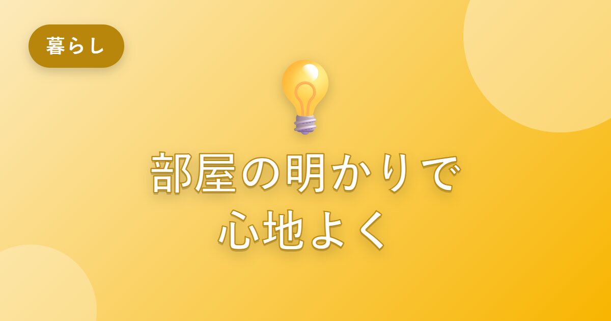 部屋の明かりを見直したら、毎日の暮らしがぐっと心地よくなった話