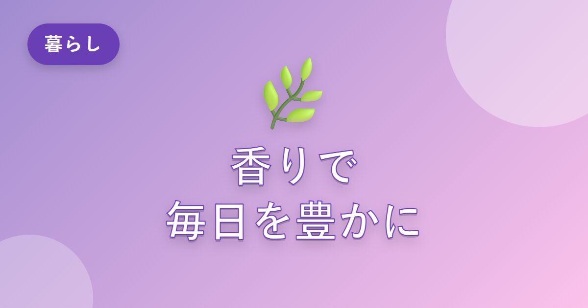 香りを取り入れたら、毎日の暮らしがちょっと豊かになった話