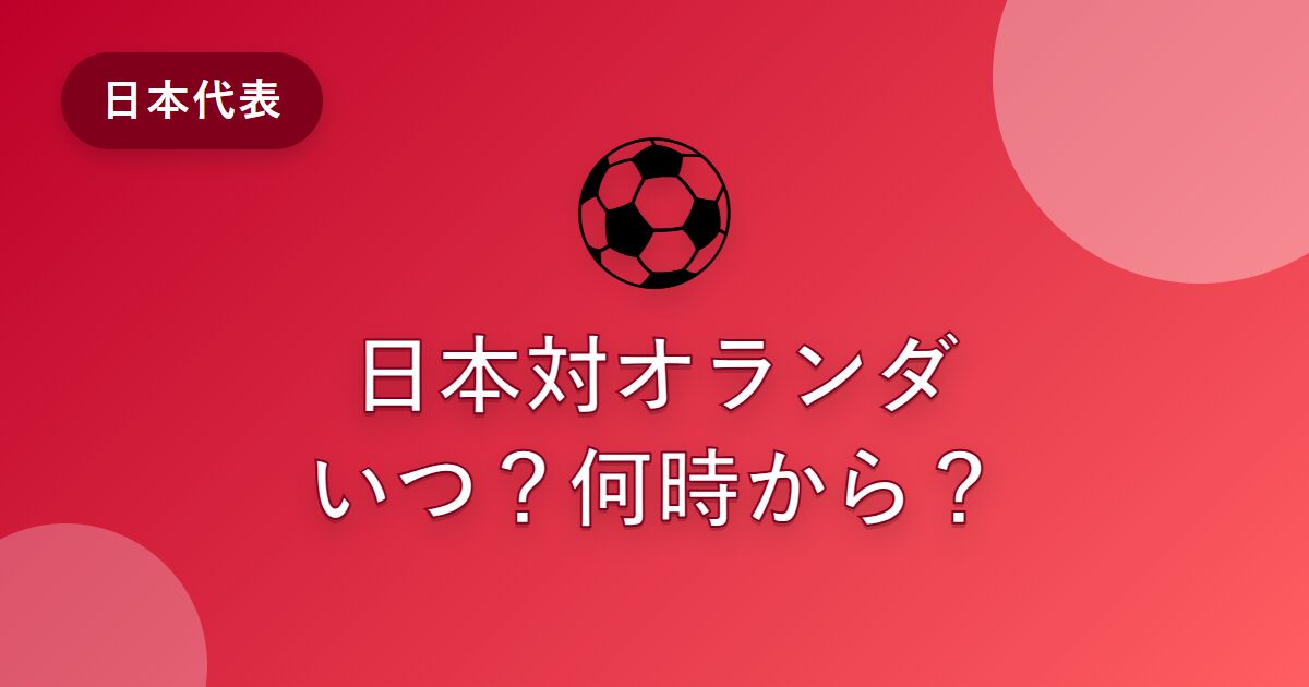 日本対オランダはいつ？ワールドカップ2026初戦の日本時間・放送・見どころを解説