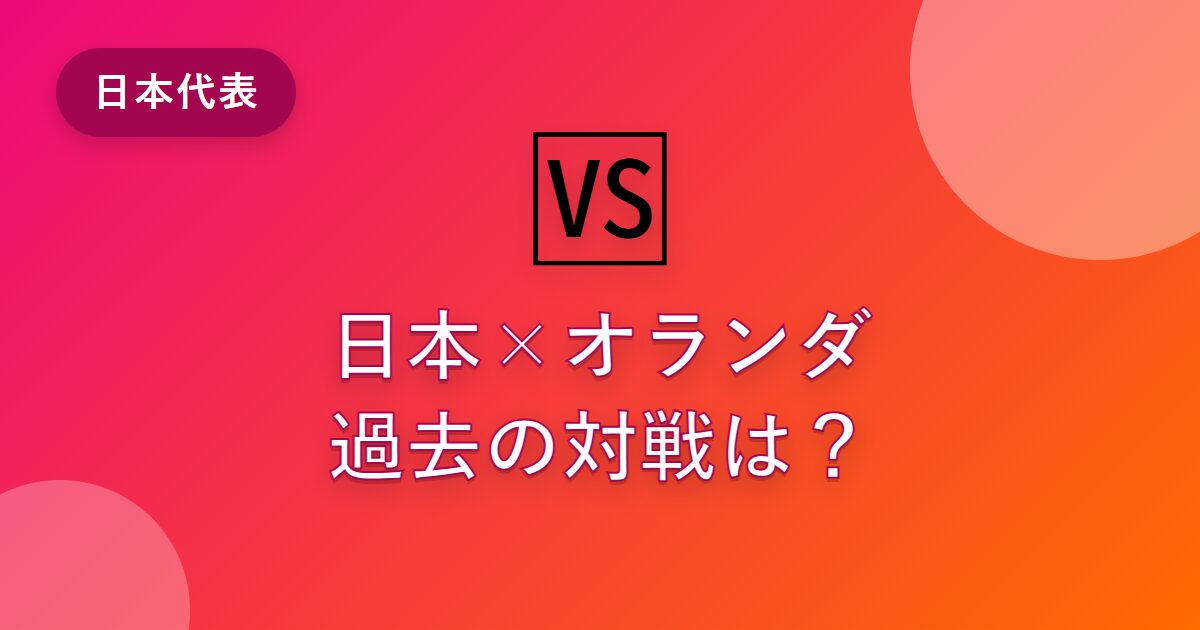 日本対オランダ、過去の対戦は？2010年ワールドカップの死闘と再戦の見どころを解説